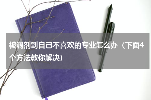 被调剂到自己不喜欢的专业怎么办（下面4个方法教你解决）