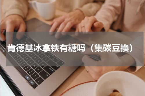 肯德基冰拿铁有糖吗（集碳豆换）