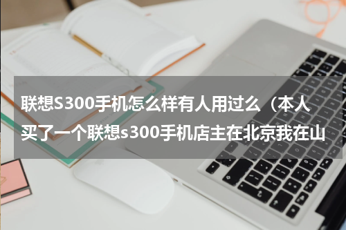 联想S300手机怎么样有人用过么（本人买了一个联想s300手机店主在北京我在山