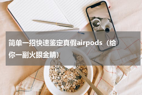 简单一招快速鉴定真假airpods（给你一副火眼金睛）