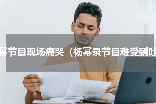 杨幂节目现场痛哭（杨幂录节目难受到吐）