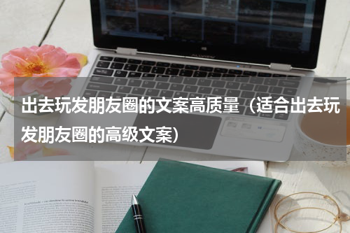 出去玩发朋友圈的文案高质量（适合出去玩发朋友圈的高级文案）