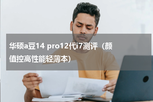 华硕a豆14 pro12代i7测评（颜值控高性能轻薄本）