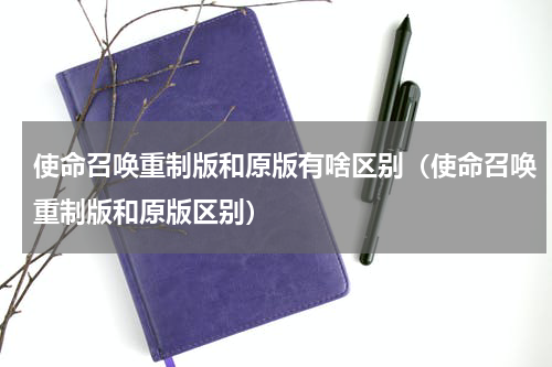 使命召唤重制版和原版有啥区别（使命召唤重制版和原版区别）
