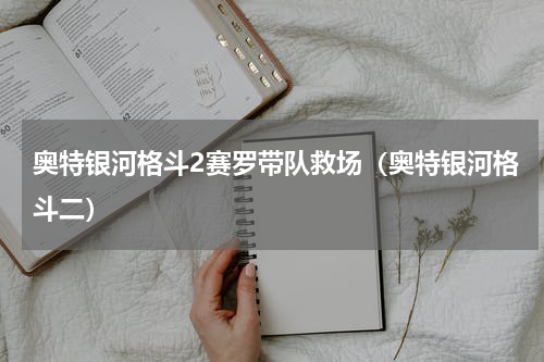 奥特银河格斗2赛罗带队救场（奥特银河格斗二）