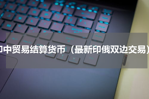 印中贸易结算货币（最新印俄双边交易）