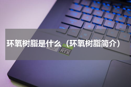 环氧树脂是什么（环氧树脂简介）