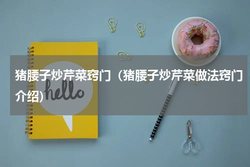 猪腰子炒芹菜窍门（猪腰子炒芹菜做法窍门介绍）