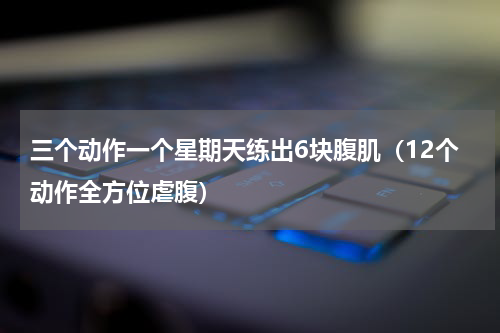 三个动作一个星期天练出6块腹肌（12个动作全方位虐腹）