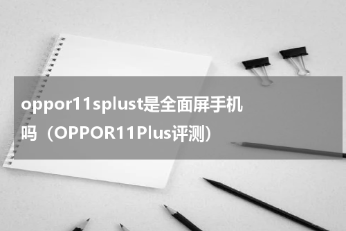 oppor11splust是全面屏手机吗（OPPOR11Plus评测）