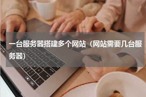 一台服务器搭建多个网站（网站需要几台服务器）