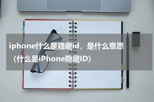 iphone什么是隐藏id，是什么意思（什么是iPhone隐藏ID）