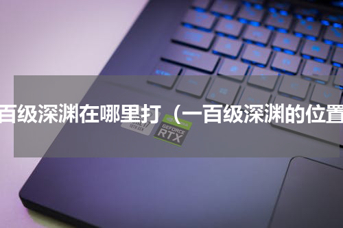 一百级深渊在哪里打（一百级深渊的位置）