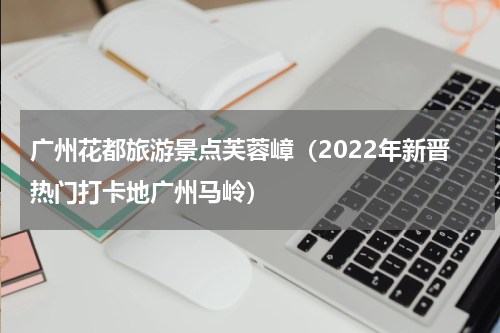 广州花都旅游景点芙蓉嶂（2022年新晋热门打卡地广州马岭）