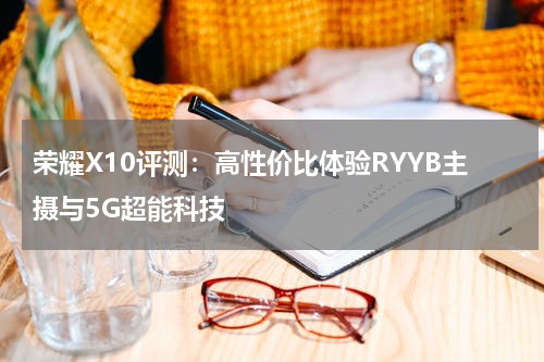 荣耀X10评测：高性价比体验RYYB主摄与5G超能科技