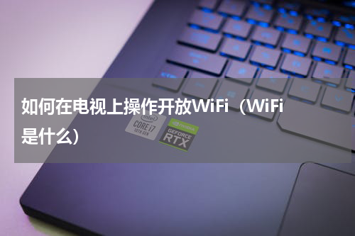 如何在电视上操作开放WiFi（WiFi是什么）