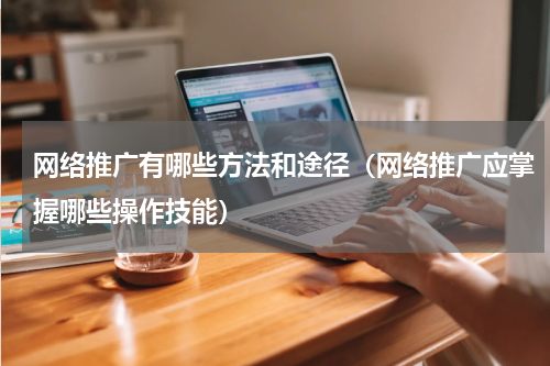 网络推广有哪些方法和途径（网络推广应掌握哪些操作技能）