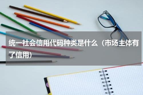 统一社会信用代码种类是什么（市场主体有了信用）