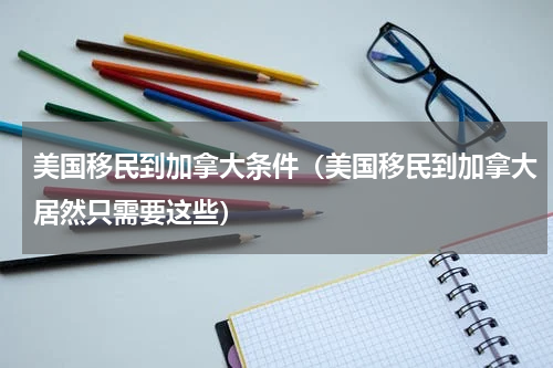 美国移民到加拿大条件（美国移民到加拿大居然只需要这些）