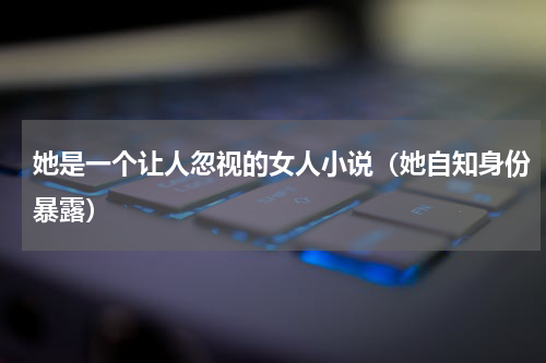 她是一个让人忽视的女人小说（她自知身份暴露）