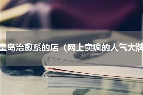 秦皇岛治愈系的店（网上卖疯的人气大牌）