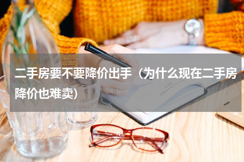 二手房要不要降价出手（为什么现在二手房降价也难卖）