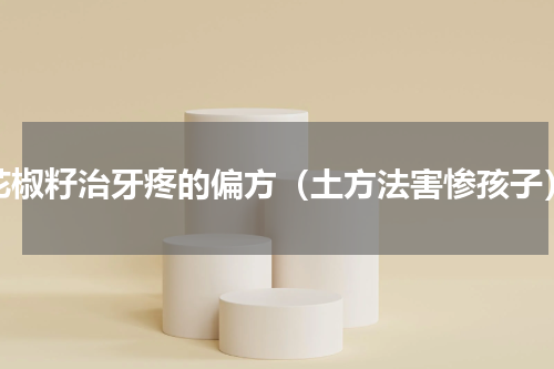 花椒籽治牙疼的偏方（土方法害惨孩子）