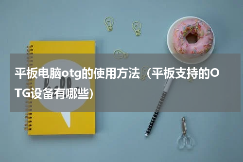 平板电脑otg的使用方法（平板支持的OTG设备有哪些）