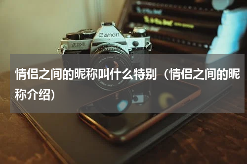 情侣之间的昵称叫什么特别（情侣之间的昵称介绍）
