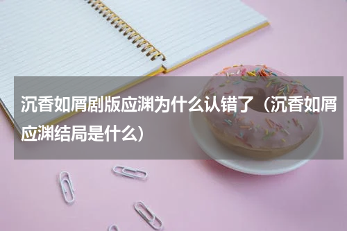 沉香如屑剧版应渊为什么认错了（沉香如屑应渊结局是什么）