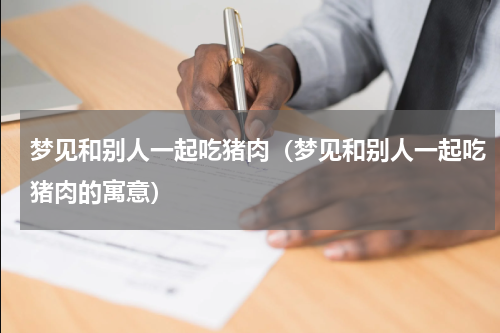 梦见和别人一起吃猪肉（梦见和别人一起吃猪肉的寓意）