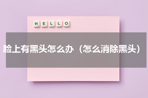 脸上有黑头怎么办（怎么消除黑头）