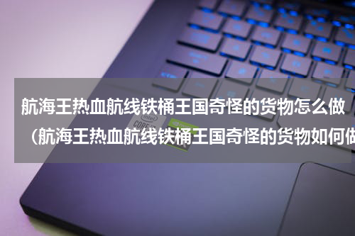 航海王热血航线铁桶王国奇怪的货物怎么做（航海王热血航线铁桶王国奇怪的货物如何做）