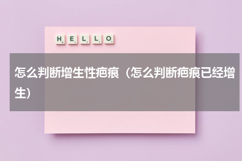 怎么判断增生性疤痕（怎么判断疤痕已经增生）