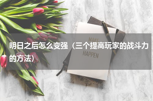 明日之后怎么变强（三个提高玩家的战斗力的方法）