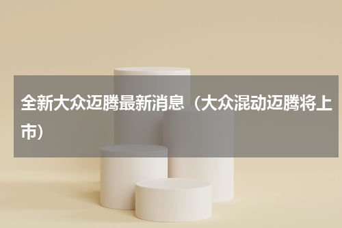 全新大众迈腾最新消息（大众混动迈腾将上市）