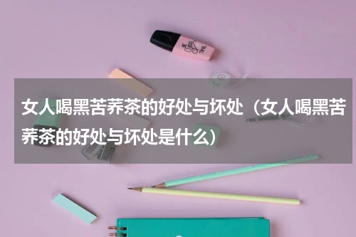 女人喝黑苦荞茶的好处与坏处（女人喝黑苦荞茶的好处与坏处是什么）