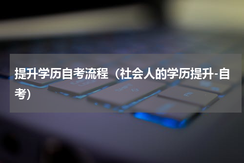 提升学历自考流程（社会人的学历提升-自考）