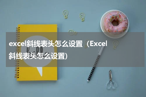 excel斜线表头怎么设置（Excel斜线表头怎么设置）