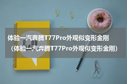 体验一汽奔腾T77Pro外观似变形金刚（体验一汽奔腾T77Pro外观似变形金刚）