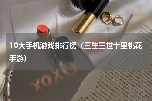 10大手机游戏排行榜（三生三世十里桃花手游）