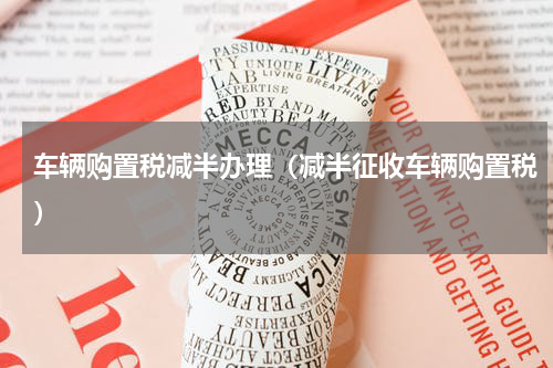 车辆购置税减半办理（减半征收车辆购置税）