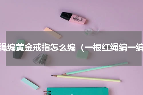 红绳编黄金戒指怎么编（一根红绳编一编）