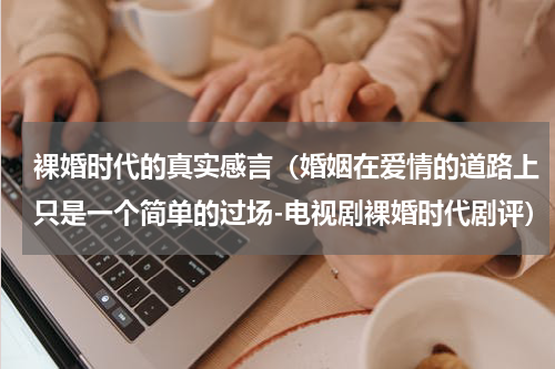 裸婚时代的真实感言（婚姻在爱情的道路上只是一个简单的过场-电视剧裸婚时代剧评）