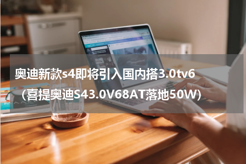 奥迪新款s4即将引入国内搭3.0tv6（喜提奥迪S43.0V68AT落地50W）