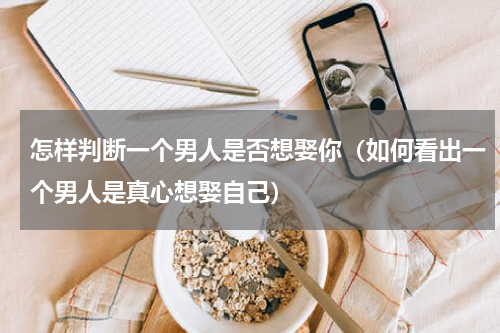 怎样判断一个男人是否想娶你（如何看出一个男人是真心想娶自己）