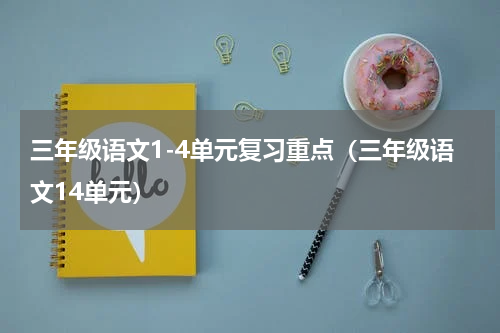 三年级语文1-4单元复习重点（三年级语文14单元）