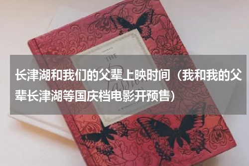 长津湖和我们的父辈上映时间（我和我的父辈长津湖等国庆档电影开预售）