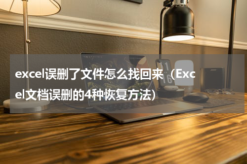 excel误删了文件怎么找回来（Excel文档误删的4种恢复方法）