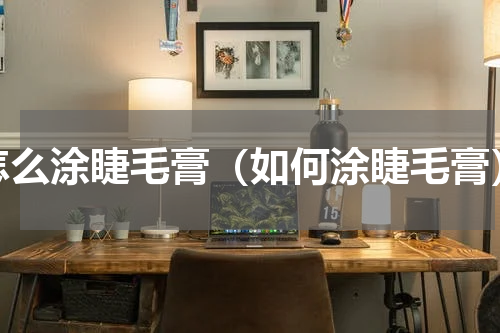 怎么涂睫毛膏（如何涂睫毛膏）